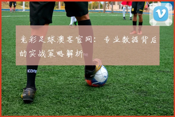 竞彩足球澳客官网：专业数据背后的实战策略解析
