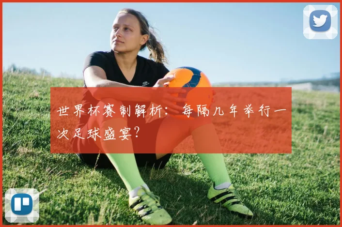 世界杯赛制解析：每隔几年举行一次足球盛宴？