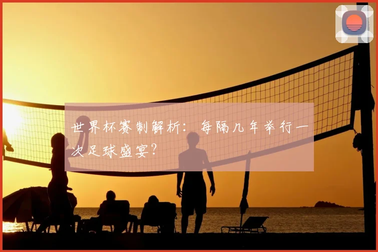 世界杯赛制解析：每隔几年举行一次足球盛宴？