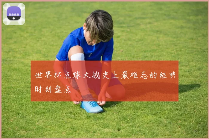 世界杯点球大战史上最难忘的经典时刻盘点