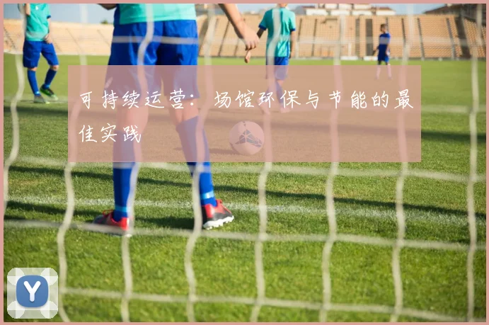 可持续运营：场馆环保与节能的最佳实践
