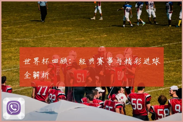 世界杯回顾:经典赛事与精彩进球全解析