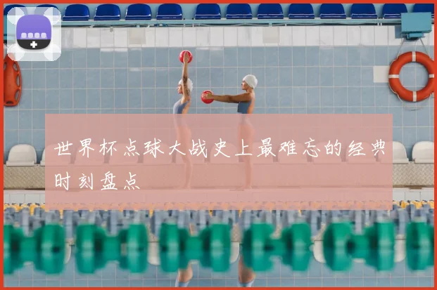 世界杯点球大战史上最难忘的经典时刻盘点