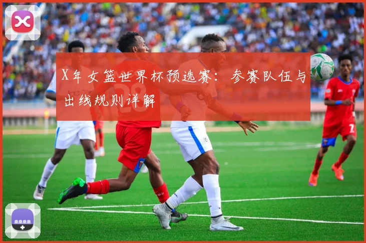 X年女篮世界杯预选赛：参赛队伍与出线规则详解