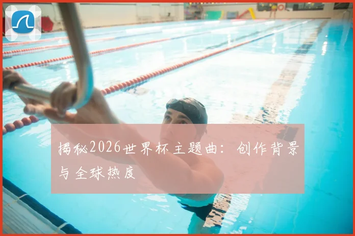 揭秘2026世界杯主题曲：创作背景与全球热度