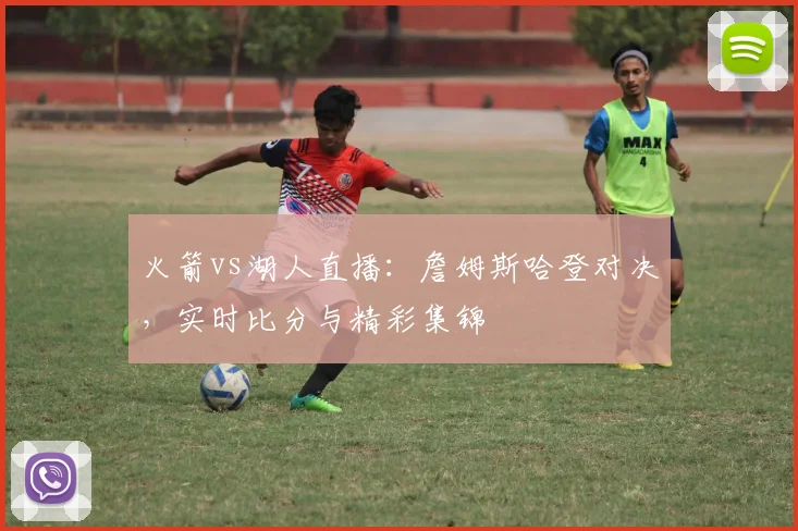 火箭vs湖人直播：詹姆斯哈登对决，实时比分与精彩集锦