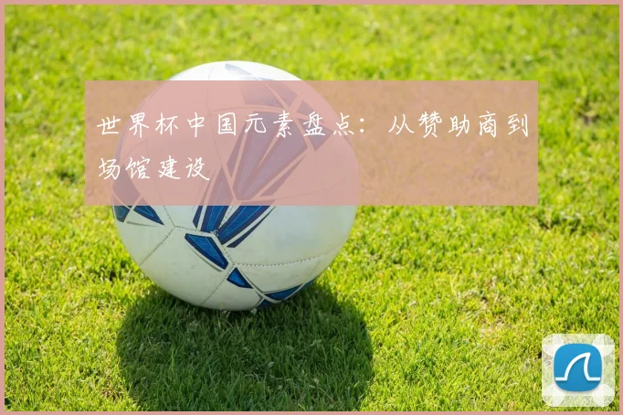 世界杯中国元素盘点：从赞助商到场馆建设