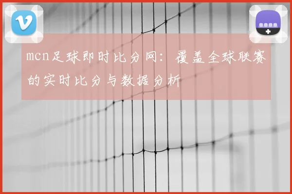 mcn足球即时比分网：覆盖全球联赛的实时比分与数据分析