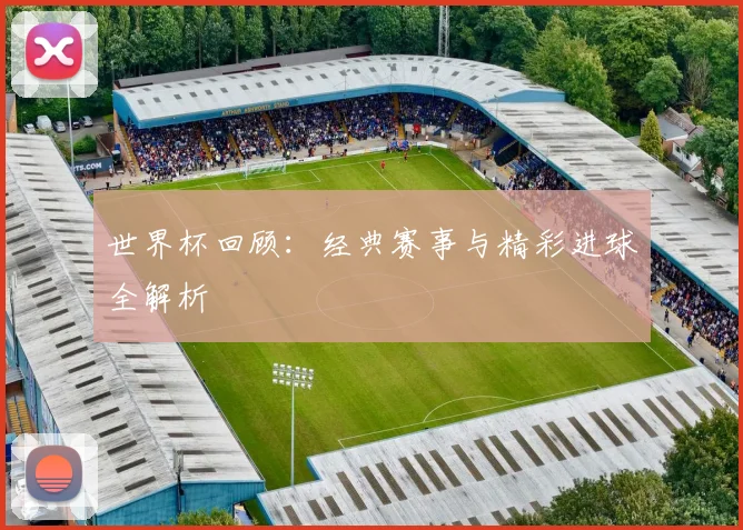 世界杯回顾：经典赛事与精彩进球全解析