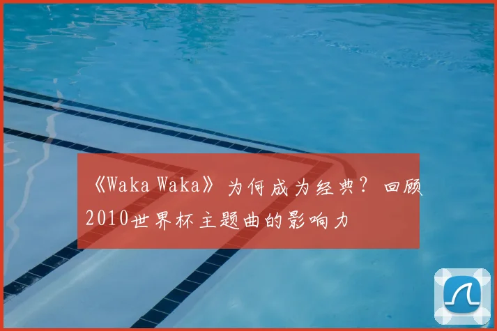 《Waka Waka》为何成为经典？回顾2010世界杯主题曲的影响力